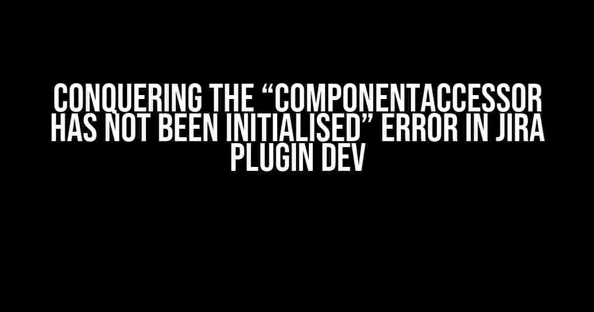 Conquering the “ComponentAccessor has not been initialised” Error in Jira Plugin Dev