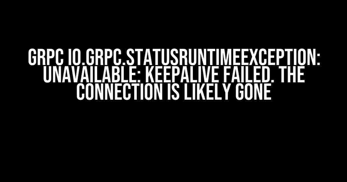 GRPC io.grpc.StatusRuntimeException: UNAVAILABLE: Keepalive failed. The connection is likely gone