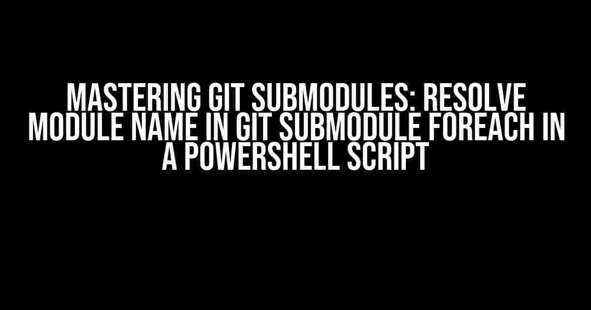 Mastering Git Submodules: Resolve Module Name in Git Submodule Foreach in a PowerShell Script