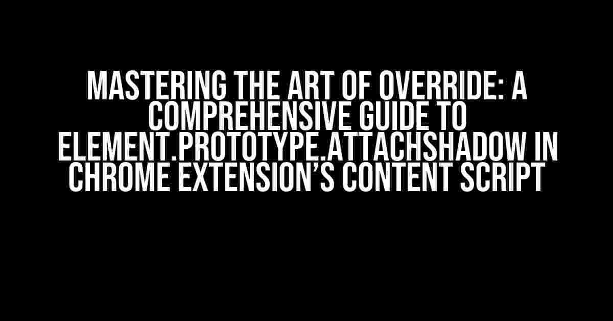 Mastering the Art of Override: A Comprehensive Guide to Element.prototype.attachShadow in Chrome Extension’s Content Script