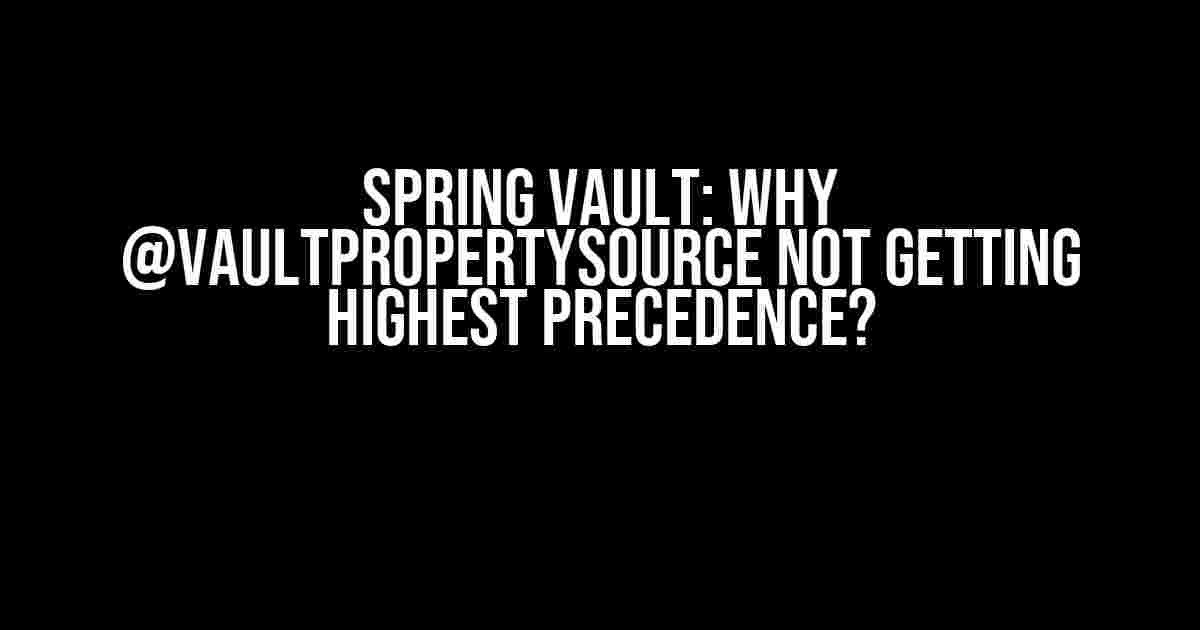 Spring Vault: Why @VaultPropertySource not getting highest precedence?