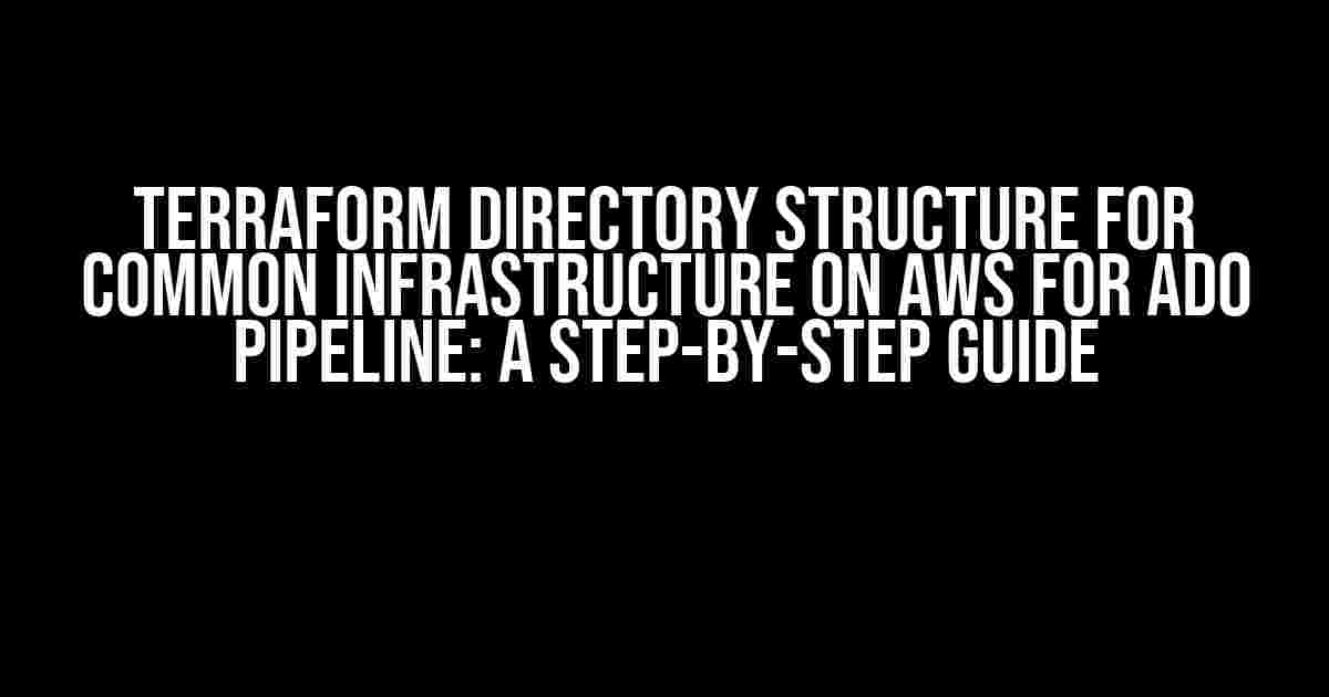 Terraform Directory Structure for Common Infrastructure on AWS for ADO Pipeline: A Step-by-Step Guide