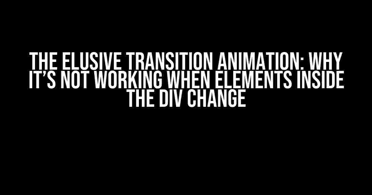 The Elusive Transition Animation: Why It’s Not Working When Elements Inside the Div Change