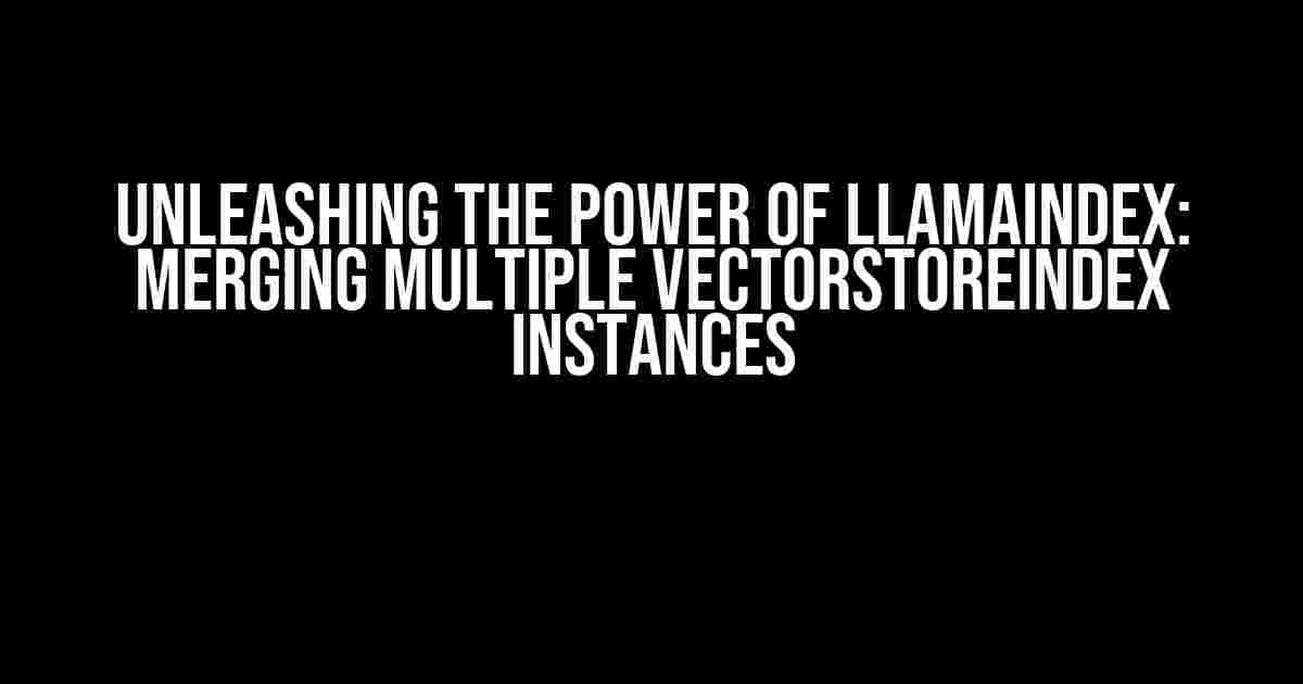 Unleashing the Power of LlamaIndex: Merging Multiple VectorStoreIndex Instances