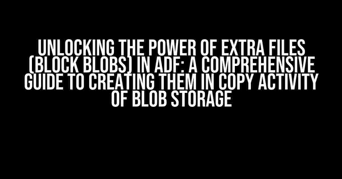 Unlocking the Power of Extra Files (Block Blobs) in ADF: A Comprehensive Guide to Creating Them in Copy Activity of Blob Storage