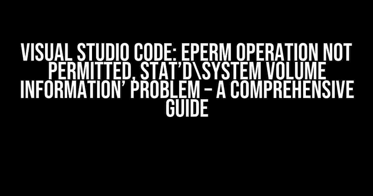 Visual Studio Code: Eperm Operation Not Permitted, Stat’dSystem Volume Information’ Problem – A Comprehensive Guide